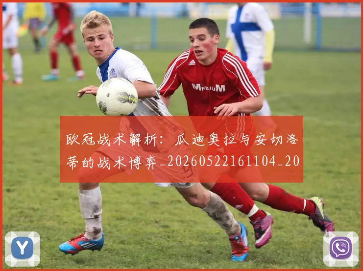 欧冠战术解析:瓜迪奥拉与安切洛蒂的战术博弈_20260522161104_20260609225911