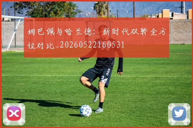 姆巴佩与哈兰德:新时代双骄全方位对比_20260522160531