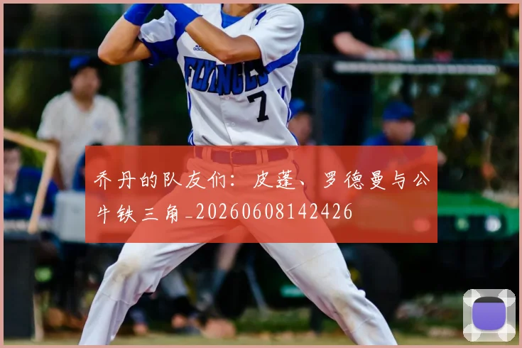 乔丹的队友们：皮蓬、罗德曼与公牛铁三角_20260608142426