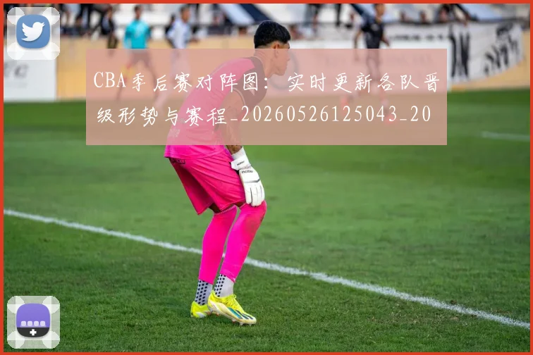 CBA季后赛对阵图:实时更新各队晋级形势与赛程_20260526125043_20260606165211
