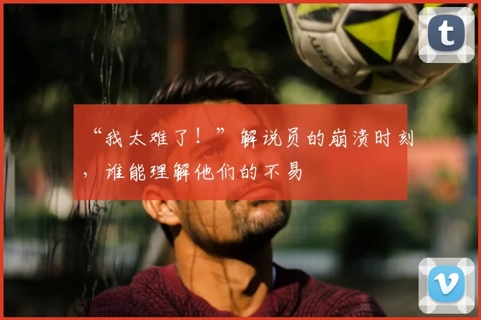 “我太难了！”解说员的崩溃时刻，谁能理解他们的不易