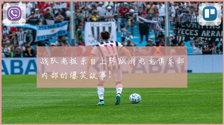 战队老板亲自上阵欧洲电竞俱乐部内部的爆笑故事!