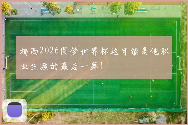 梅西2026圆梦世界杯这可能是他职业生涯的最后一舞!
