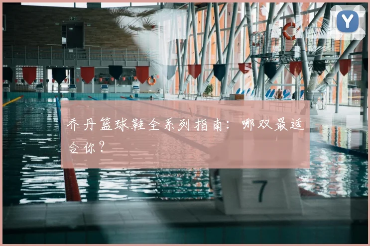 乔丹篮球鞋全系列指南:哪双最适合你?