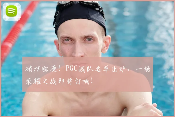 硝烟弥漫!PGC战队名单出炉,一场荣耀之战即将打响!
