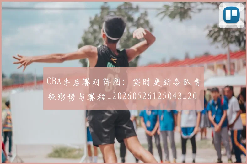 CBA季后赛对阵图:实时更新各队晋级形势与赛程_20260526125043_20260606165211