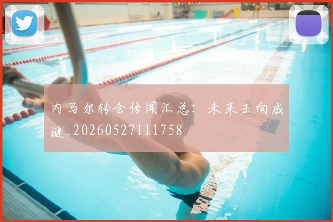 内马尔转会传闻汇总:未来去向成谜_20260527111758