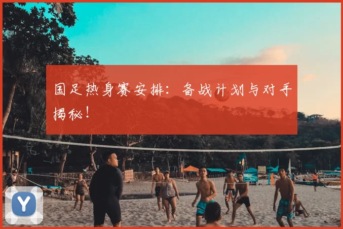 国足热身赛安排：备战计划与对手揭秘！