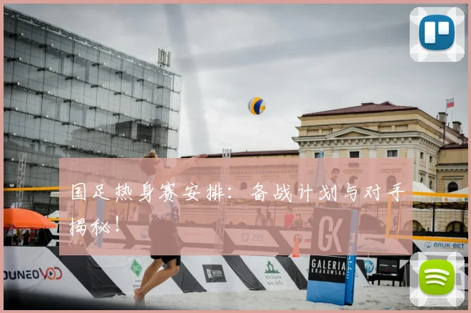 国足热身赛安排：备战计划与对手揭秘！