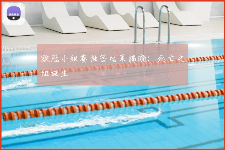 欧冠小组赛抽签结果揭晓：死亡之组诞生
