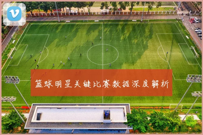 篮球明星关键比赛数据深度解析
