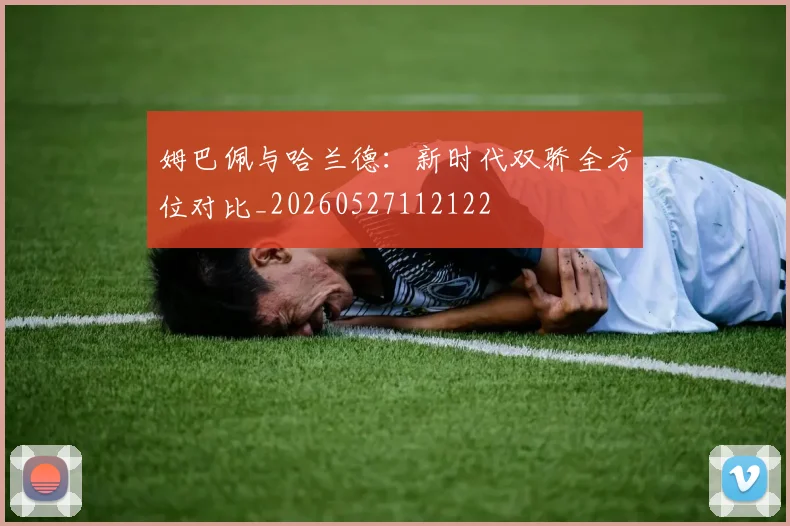 姆巴佩与哈兰德:新时代双骄全方位对比_20260527112122