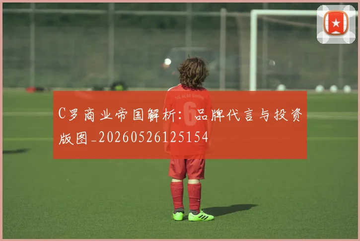 C罗商业帝国解析：品牌代言与投资版图_20260526125154