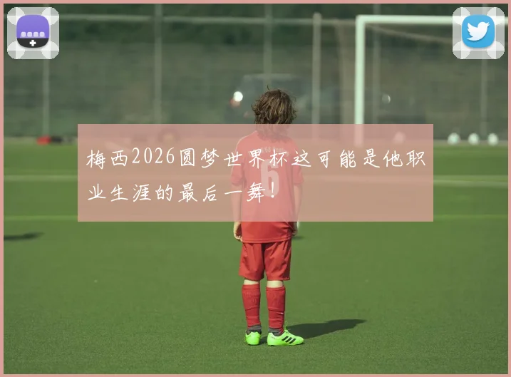 梅西2026圆梦世界杯这可能是他职业生涯的最后一舞!