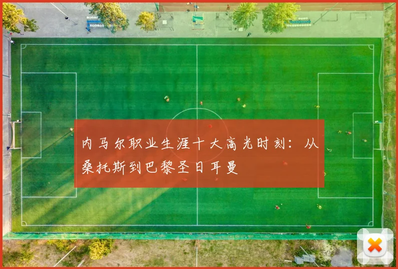 内马尔职业生涯十大高光时刻：从桑托斯到巴黎圣日耳曼