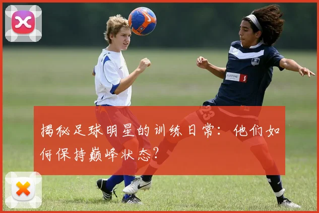 揭秘足球明星的训练日常:他们如何保持巅峰状态?