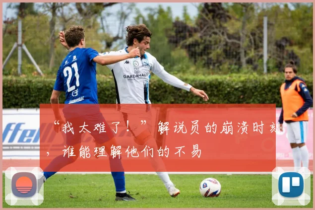 “我太难了！”解说员的崩溃时刻，谁能理解他们的不易