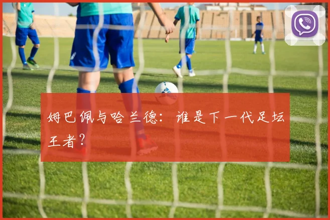 姆巴佩与哈兰德:谁是下一代足坛王者?