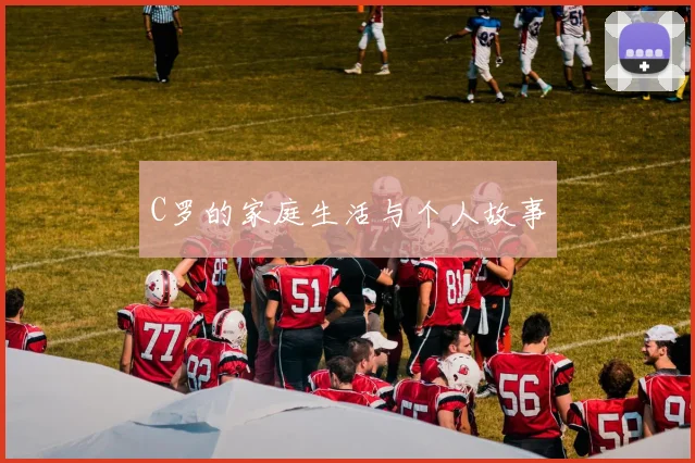 C罗的家庭生活与个人故事