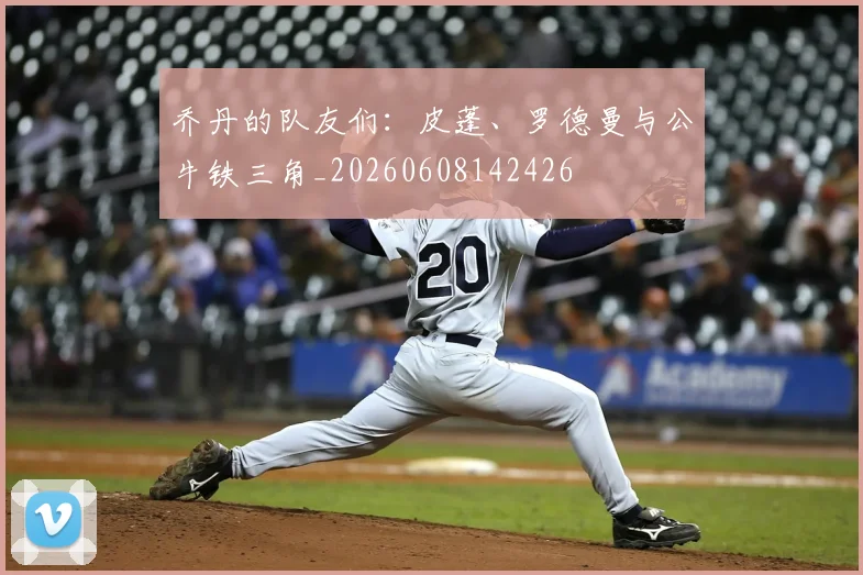 乔丹的队友们:皮蓬、罗德曼与公牛铁三角_20260608142426