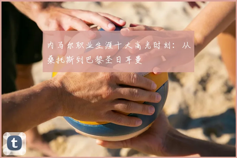 内马尔职业生涯十大高光时刻：从桑托斯到巴黎圣日耳曼