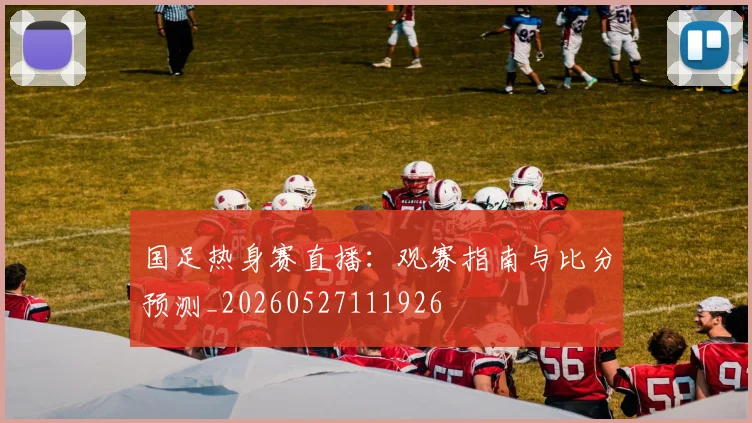 国足热身赛直播：观赛指南与比分预测_20260527111926