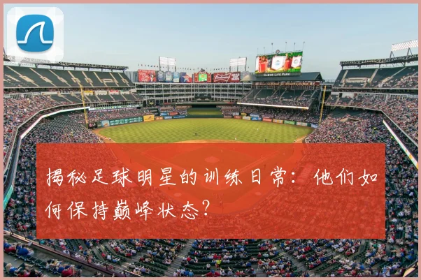 揭秘足球明星的训练日常：他们如何保持巅峰状态？